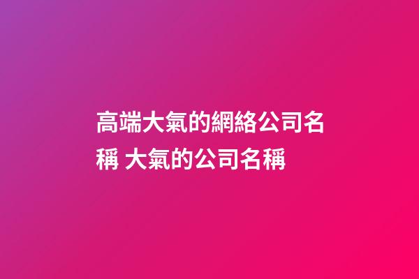 高端大氣的網絡公司名稱 大氣的公司名稱-第1張-公司起名-玄機派